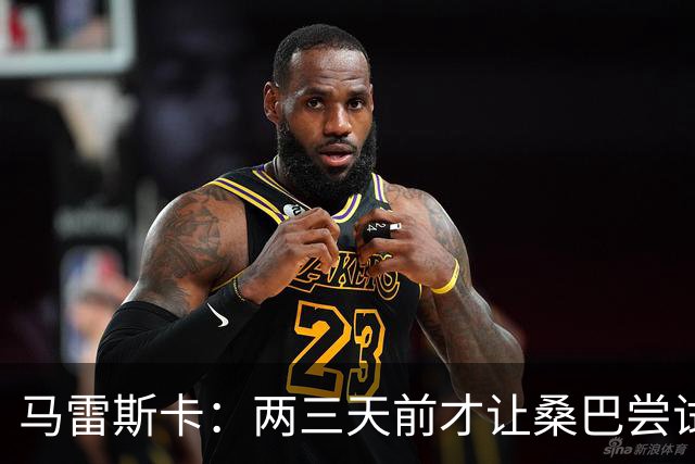 马雷斯卡：两三天前才让桑巴尝试踢中锋 不会沉溺于这波6连胜中